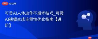 可灵AI人体动作不崩坏技巧_可灵AI视频生成连贯性优化指南【进阶】
