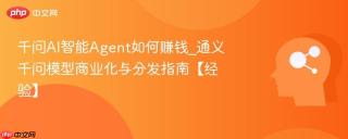 千问AI智能Agent如何赚钱_通义千问模型商业化与分发指南【经验】