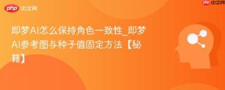 即梦AI怎么保持角色一致性_即梦AI参考图与种子值固定方法【秘籍】