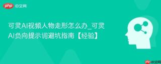 可灵AI视频人物走形怎么办_可灵AI负向提示词避坑指南【经验】