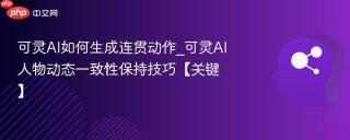 可灵AI如何生成连贯动作_可灵AI人物动态一致性保持技巧【关键】