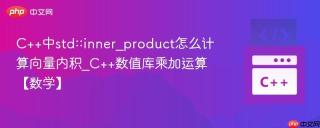 C++中std::inner_product怎么计算向量内积_C++数值库乘加运算【数学】