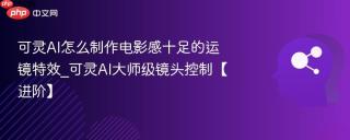可灵AI怎么制作电影感十足的运镜特效_可灵AI大师级镜头控制【进阶】