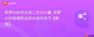 即梦AI如何生成二次元头像_即梦AI风格模型选择与指令技巧【教程】