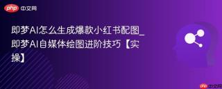 即梦AI怎么生成爆款小红书配图_即梦AI自媒体绘图进阶技巧【实操】