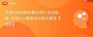 可灵AI如何制作静态照片说话视频_可灵AI人物驱动功能实操流【进阶】