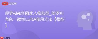即梦AI如何固定人物脸型_即梦AI角色一致性LoRA使用方法【模型】