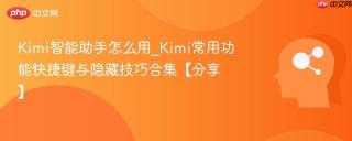 Kimi智能助手怎么用_Kimi常用功能快捷键与隐藏技巧合集【分享】