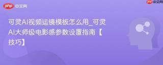 可灵AI视频运镜模板怎么用_可灵AI大师级电影感参数设置指南【技巧】