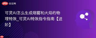 可灵AI怎么生成烟雾和火焰的物理特效_可灵AI特效指令指南【进阶】