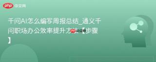 千问AI怎么编写周报总结_通义千问职场办公效率提升方法【步骤】