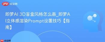 即梦AI 3D盲盒风格怎么画_即梦AI立体感渲染Prompt设置技巧【指南】
