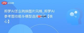即梦AI怎么转换图片风格_即梦AI参考图功能与模型选择技巧【核心】