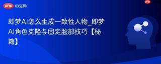即梦AI怎么生成一致性人物_即梦AI角色克隆与固定脸部技巧【秘籍】