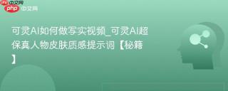 可灵AI如何做写实视频_可灵AI超保真人物皮肤质感提示词【秘籍】