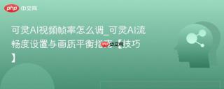 可灵AI视频帧率怎么调_可灵AI流畅度设置与画质平衡指南【技巧】