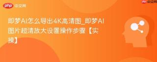 即梦AI怎么导出4K高清图_即梦AI图片超清放大设置操作步骤【实操】