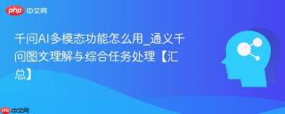 千问AI多模态功能怎么用_通义千问图文理解与综合任务处理【汇总】