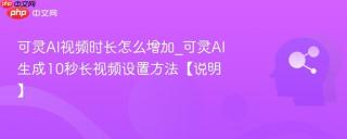 可灵AI视频时长怎么增加_可灵AI生成10秒长视频设置方法【说明】