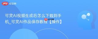 可灵AI视频生成后怎么下载到手机_可灵AI作品保存教程【操作】