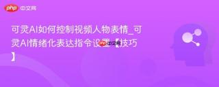 可灵AI如何控制视频人物表情_可灵AI情绪化表达指令设置【技巧】