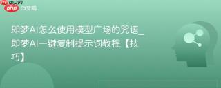 即梦AI怎么使用模型广场的咒语_即梦AI一键复制提示词教程【技巧】