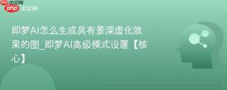 即梦AI怎么生成具有景深虚化效果的图_即梦AI高级模式设置【核心】