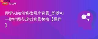 即梦ai如何修改照片背景_即梦ai一键抠图与虚拟背景替换【操作】