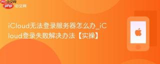 iCloud无法登录服务器怎么办_iCloud登录失败解决办法【实操】