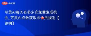 可灵AI每天有多少次免费生成机会_可灵AI点数获取与会员规则【说明】