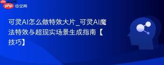 可灵AI怎么做特效大片_可灵AI魔法特效与超现实场景生成指南【技巧】