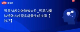 可灵ai怎么做特效大片_可灵ai魔法特效与超现实场景生成指南【技巧】