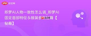即梦AI人物一致性怎么调_即梦AI固定面部特征与服装参数秘籍【秘籍】