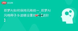 即梦AI如何保持风格统一_即梦AI风格种子与滤镜设置技巧【进阶】