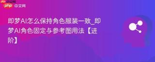 即梦AI怎么保持角色服装一致_即梦AI角色固定与参考图用法【进阶】