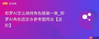 即梦ai怎么保持角色服装一致_即梦ai角色固定与参考图用法【进阶】