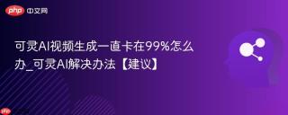 可灵AI视频生成一直卡在99%怎么办_可灵AI解决办法【建议】