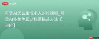可灵AI怎么生成多人对打视频_可灵AI多主体互动场景描述方法【进阶】
