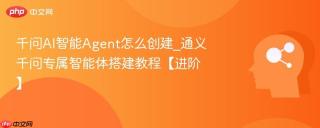 千问ai智能agent怎么创建_通义千问专属智能体搭建教程【进阶】