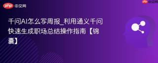 千问AI怎么写周报_利用通义千问快速生成职场总结操作指南【锦囊】