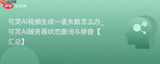 可灵AI视频生成一直失败怎么办_可灵AI服务器状态查询与排查【汇总】