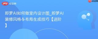 即梦AI如何做室内设计图_即梦AI装修风格与布局生成技巧【进阶】