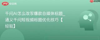 千问AI怎么改写爆款自媒体标题_通义千问短视频标题优化技巧【经验】