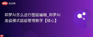 即梦AI怎么进行图层编辑_即梦AI高级模式层级管理教学【核心】