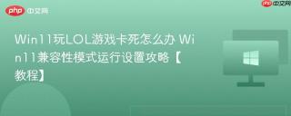 Win11玩LOL游戏卡死怎么办 Win11兼容性模式运行设置攻略【教程】