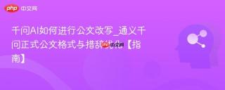 千问AI如何进行公文改写_通义千问正式公文格式与措辞优化【指南】