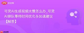 可灵AI生成视频太慢怎么办_可灵AI排队等待时间优化与加速建议【解答】
