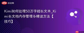 Kimi如何处理50万字超长文本_Kimi长文档内存管理与精读方法【技巧】