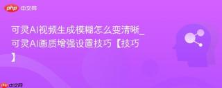 可灵AI视频生成模糊怎么变清晰_可灵AI画质增强设置技巧【技巧】