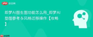 即梦AI图生图功能怎么用_即梦AI垫图参考与风格迁移操作【攻略】